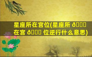 星座所在宫位(星座所 🐕 在宫 🐘 位逆行什么意思)